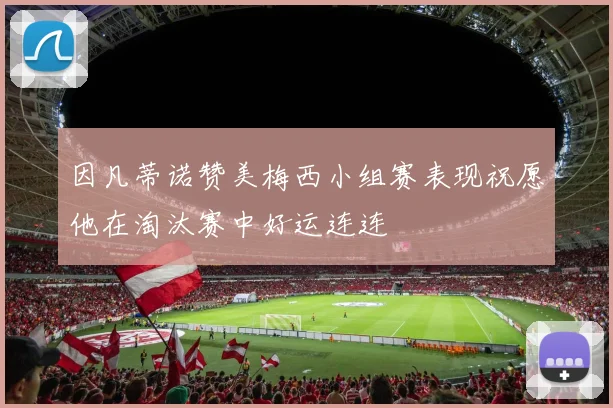 因凡蒂诺赞美梅西小组赛表现祝愿他在淘汰赛中好运连连