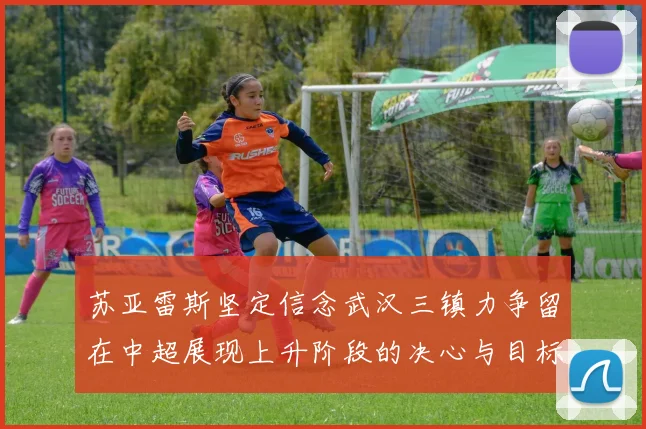 苏亚雷斯坚定信念武汉三镇力争留在中超展现上升阶段的决心与目标