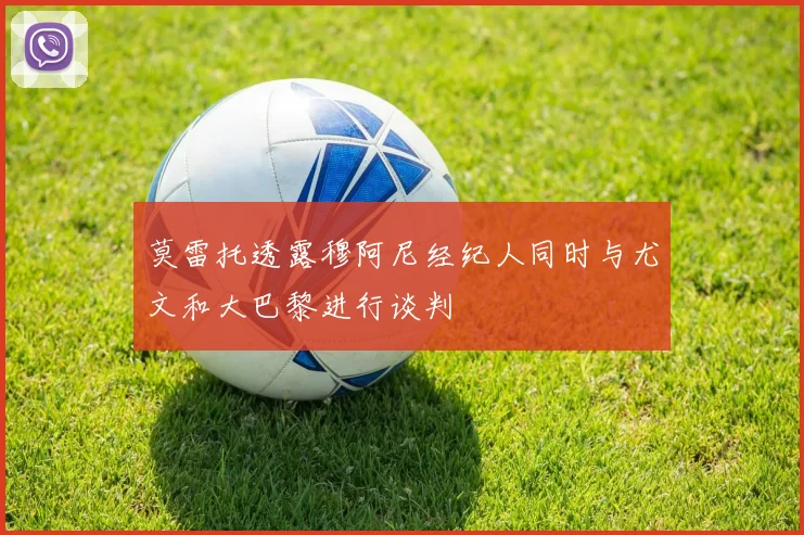 莫雷托透露穆阿尼经纪人同时与尤文和大巴黎进行谈判