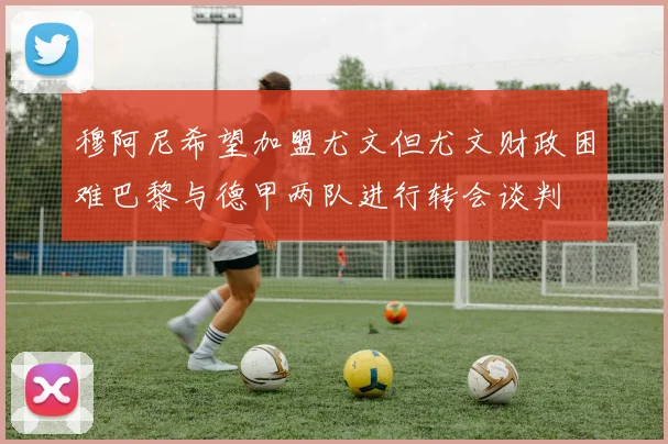 穆阿尼希望加盟尤文但尤文财政困难巴黎与德甲两队进行转会谈判
