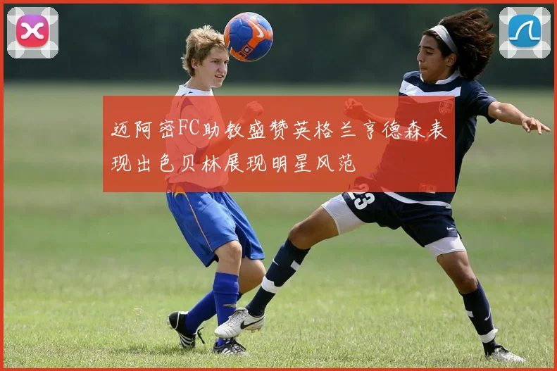 迈阿密FC助教盛赞英格兰亨德森表现出色贝林展现明星风范