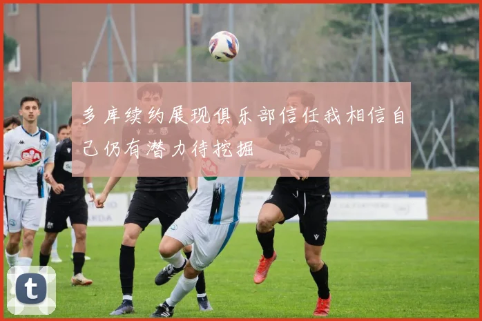 多库续约展现俱乐部信任我相信自己仍有潜力待挖掘