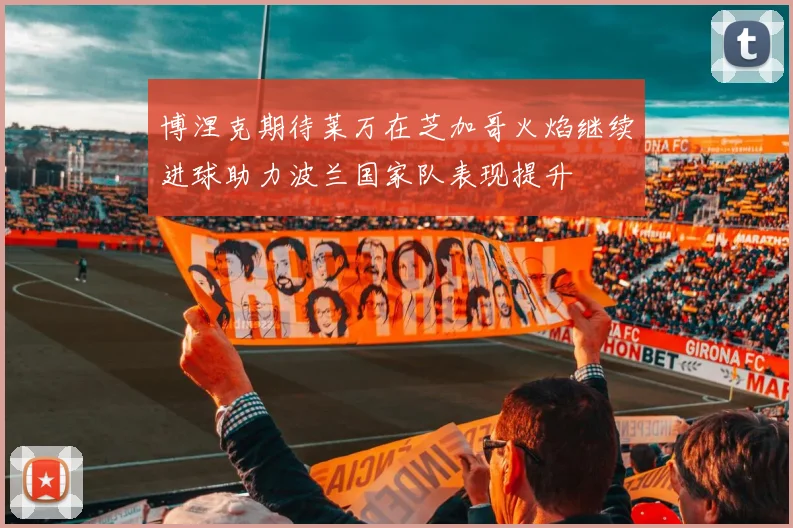 博涅克期待莱万在芝加哥火焰继续进球助力波兰国家队表现提升
