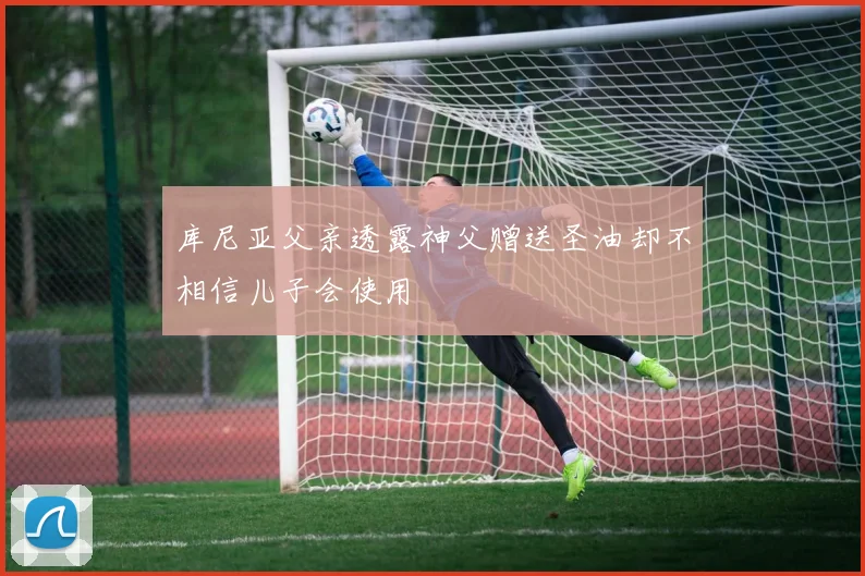 库尼亚父亲透露神父赠送圣油却不相信儿子会使用