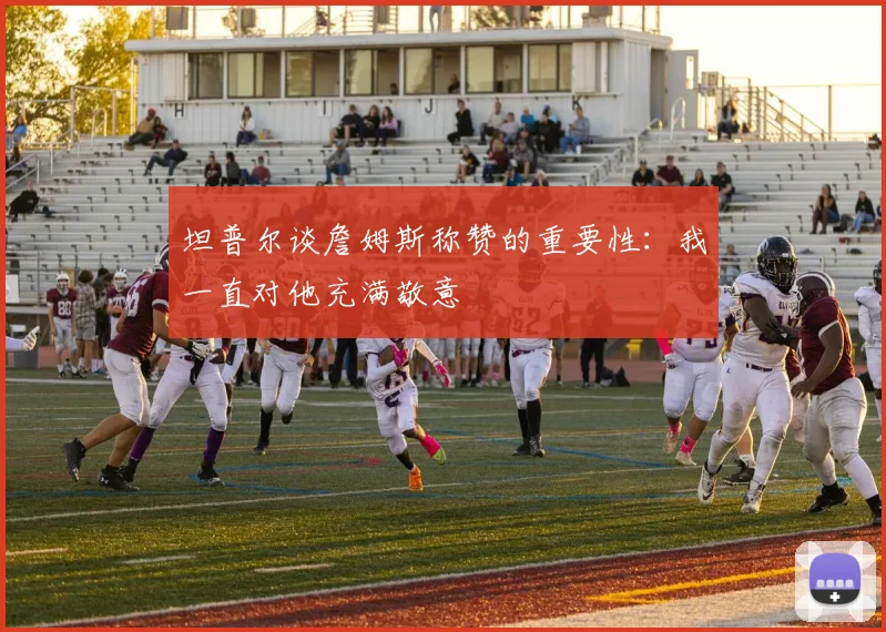 坦普尔谈詹姆斯称赞的重要性：我一直对他充满敬意