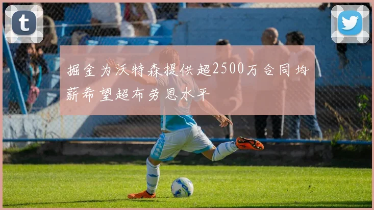 掘金为沃特森提供超2500万合同均薪希望超布劳恩水平