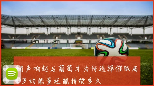 哨声响起后葡萄牙为何选择催眠局C罗的能量还能持续多久