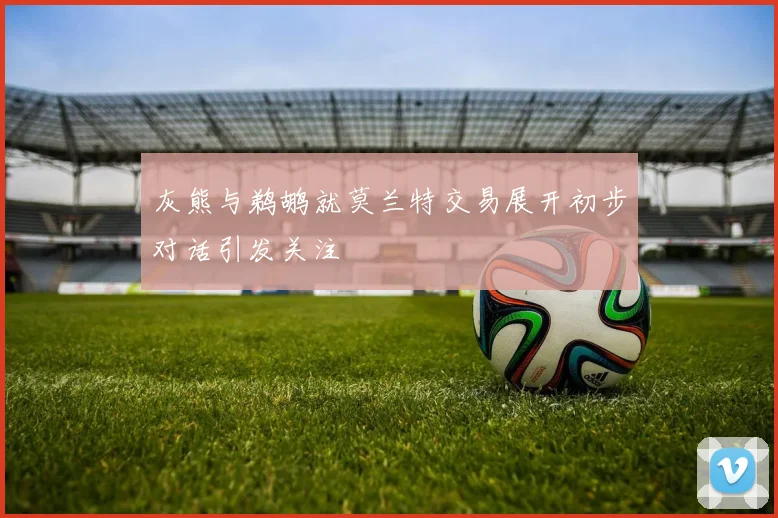 灰熊与鹈鹕就莫兰特交易展开初步对话引发关注