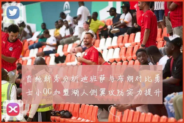 首轮新秀分析迪班萨与布朗对比勇士小OG加盟湖人侧翼攻防实力提升