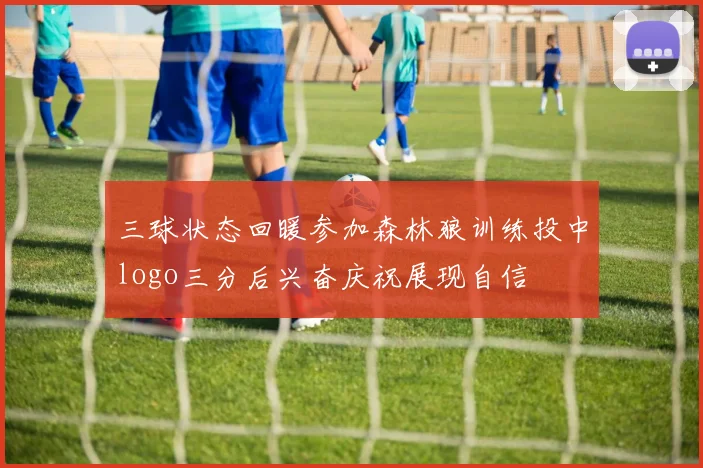 三球状态回暖参加森林狼训练投中logo三分后兴奋庆祝展现自信