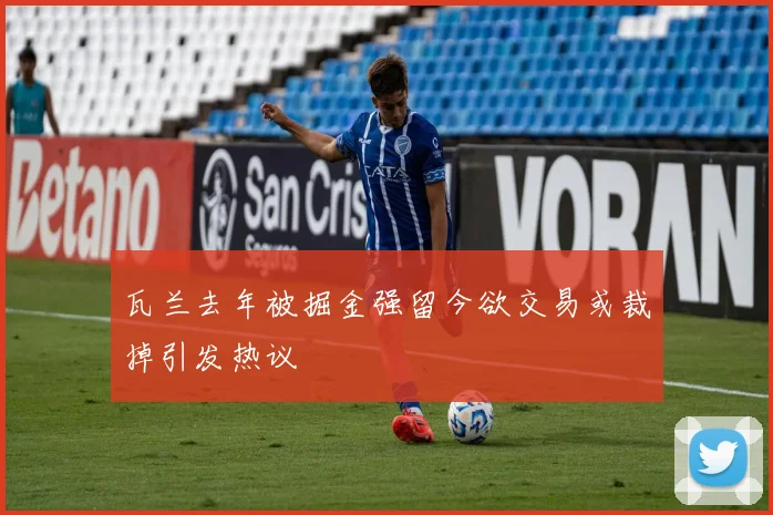 瓦兰去年被掘金强留今欲交易或裁掉引发热议