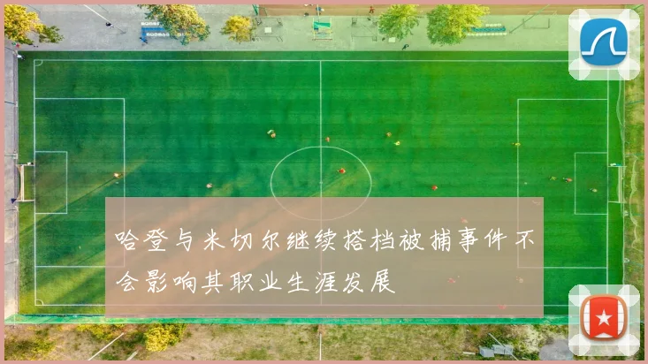 哈登与米切尔继续搭档被捕事件不会影响其职业生涯发展