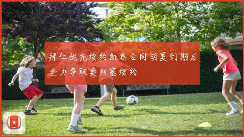 拜仁优先续约凯恩合同明夏到期后全力争取奥利塞续约