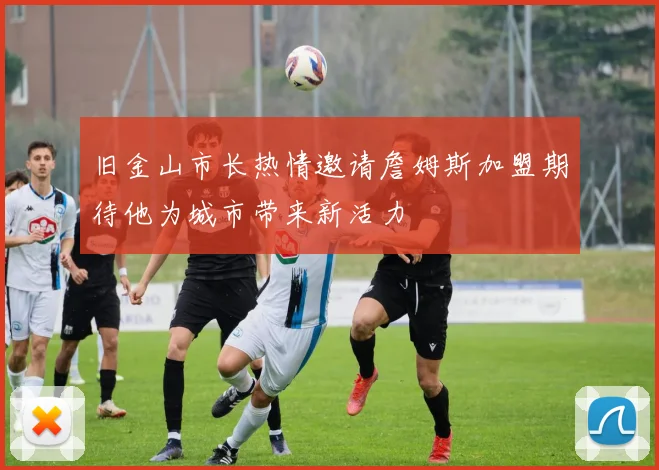 旧金山市长热情邀请詹姆斯加盟期待他为城市带来新活力