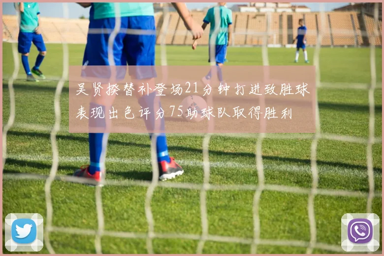 吴贤揆替补登场21分钟打进致胜球表现出色评分75助球队取得胜利