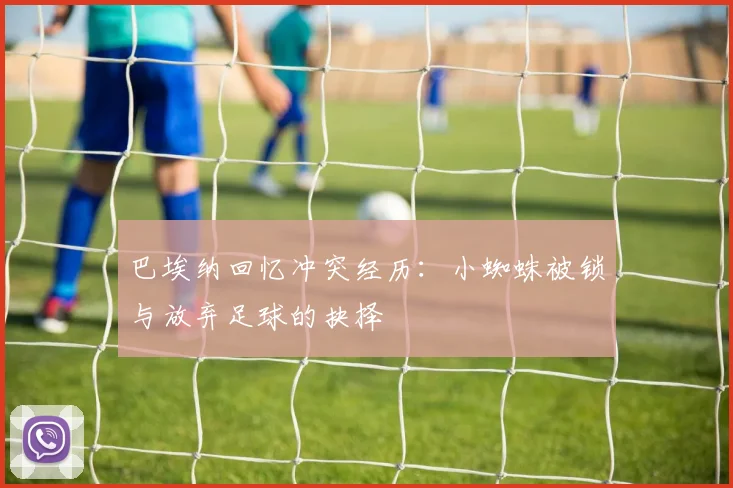 巴埃纳回忆冲突经历:小蜘蛛被锁与放弃足球的抉择