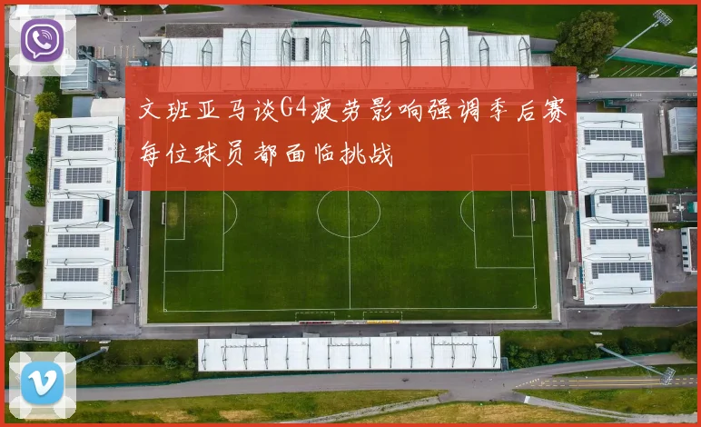 文班亚马谈G4疲劳影响强调季后赛每位球员都面临挑战