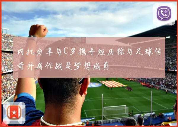 内托分享与C罗携手经历称与足球传奇并肩作战是梦想成真