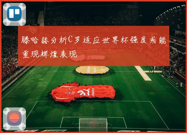 滕哈赫分析C罗适应世界杯强度或能重现辉煌表现