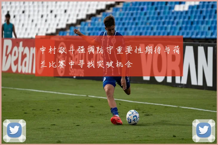中村敬斗强调防守重要性期待与荷兰比赛中寻找突破机会