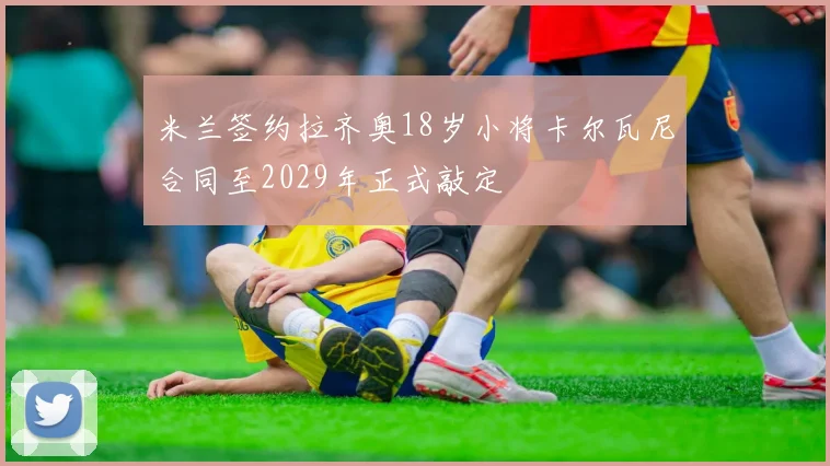 米兰签约拉齐奥18岁小将卡尔瓦尼合同至2029年正式敲定