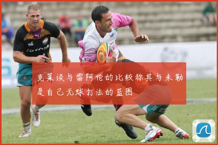 克莱谈与雷阿伦的比较称其与米勒是自己无球打法的蓝图