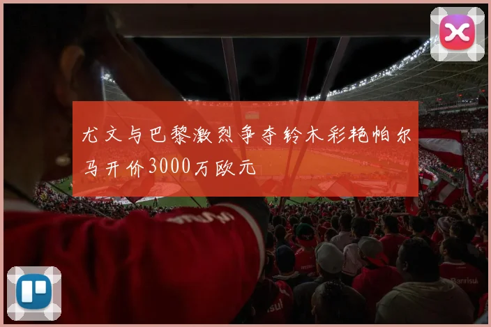 尤文与巴黎激烈争夺铃木彩艳帕尔马开价3000万欧元